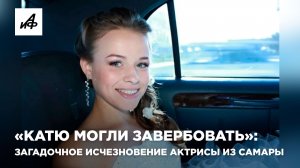 «Катю могли завербовать»: загадочное исчезновение актрисы из Самары