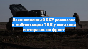 Военнопленный ВСУ рассказал о мобилизации ТЦК у магазина и отправке на фронт