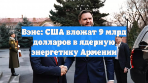 Вэнс: США вложат 9 млрд долларов в ядерную энергетику Армении