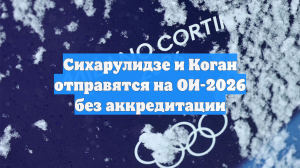 Сихарулидзе и Коган отправятся на ОИ-2026 без аккредитации