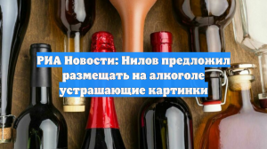 РИА Новости: Нилов предложил размещать на алкоголе устрашающие картинки