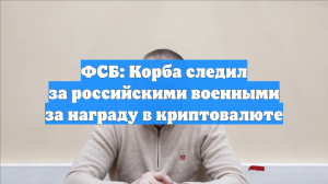 ФСБ: Корба следил за российскими военными за награду в криптовалюте