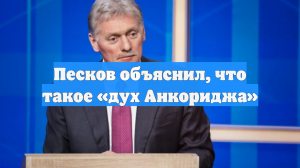 Песков: «дух Анкориджа» представляет собой набор взаимных пониманий России и США