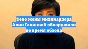 Тело жены миллиардера Алии Галицкой обнаружили во время обхода