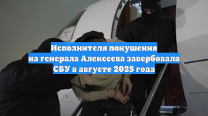 Исполнителя покушения на генерала Алексеева завербовала СБУ в августе 2025 года