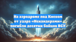 На аэродроме под Киевом от удара «Искандерами» погибли десятки бойцов ВСУ