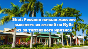 Shot: Россиян начали массово выселять из отелей на Кубе из-за топливного кризиса