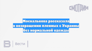 Москалькова рассказала о возвращении пленных с Украины без нормальной одежды