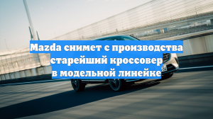 Mazda снимет с производства старейший кроссовер в модельной линейке