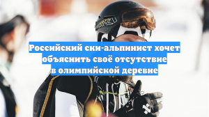 Российский ски-альпинист хочет объяснить своё отсутствие в олимпийской деревне
