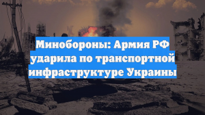 Минобороны: Армия РФ ударила по транспортной инфраструктуре Украины