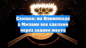 Свищев: на Олимпиаде в Милане все сделано через заднее место