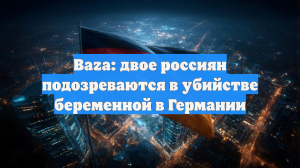 Baza: двое россиян подозреваются в убийстве беременной в Германии