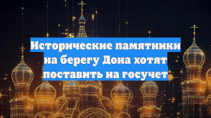 Исторические памятники на берегу Дона хотят поставить на госучет
