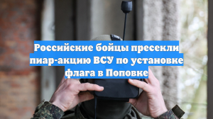 Российские бойцы пресекли пиар-акцию ВСУ по установке флага в Поповке