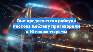 Экс-председателя райсуда Ростова Коблеву приговорили к 10 годам тюрьмы