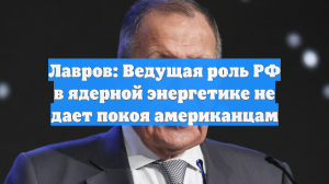 Лавров: Ведущая роль РФ в ядерной энергетике не дает покоя американцам