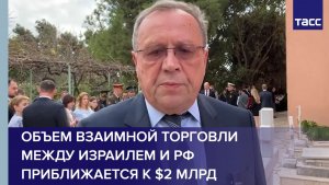 Посол РФ: объем взаимной торговли между Израилем и РФ приближается к $2 млрд