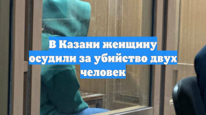 В Казани женщину осудили за убийство двух человек