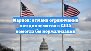 Марков: отмена ограничения для дипломатов в США помогла бы нормализации