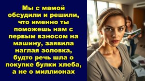 Мы с мамой обсудили и решили, что именно ты поможешь нам с первым взносом на машину,