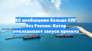 ЕС необходимо больше СПГ без России: Катар откладывает запуск проекта