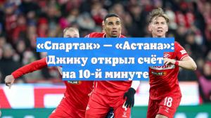 «Спартак» — «Астана»: Джику открыл счёт на 10-й минуте