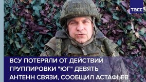 ВСУ потеряли от действий группировки "Юг" девять антенн связи, сообщил Астафьев