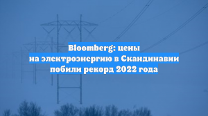 Bloomberg: цены на электроэнергию в Скандинавии побили рекорд 2022 года