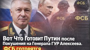 Вот Что Готовит Путин после Покушения на Генерала ГУР Алексеева. ФСБ готовятся