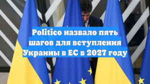 Politico назвало пять шагов для вступления Украины в ЕС в 2027 году