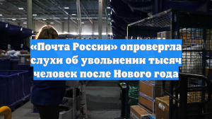 «Почта России» опровергла слухи об увольнении тысяч человек после Нового года