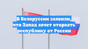 В Белоруссии заявили, что Запад хочет оторвать республику от России