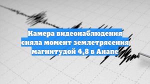 Камера видеонаблюдения сняла момент землетрясения магнитудой 4,8 в Анапе