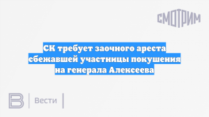 СК требует заочного ареста сбежавшей участницы покушения на генерала Алексеева