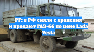 РГ: в РФ сняли с хранения и продают ГАЗ-66 по цене Lada Vesta