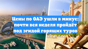 Цены по ОАЭ ушли в минус: почти вся неделя пройдёт под эгидой горящих туров