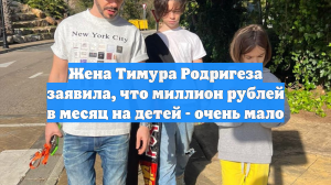 Жена Тимура Родригеза заявила, что миллион рублей в месяц на детей - очень мало