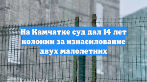 На Камчатке суд дал 14 лет колонии за изнасилование двух малолетних