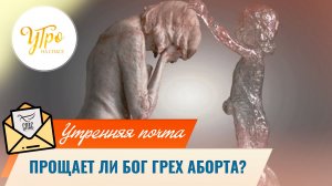 Прощает ли Бог грех аборта? / Утренняя почта