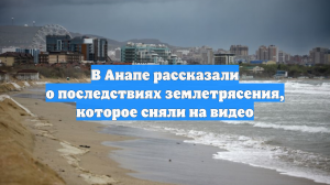 В Анапе рассказали о последствиях землетрясения, которое сняли на видео