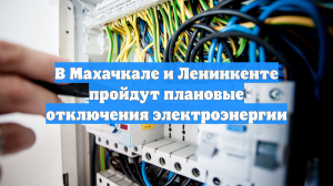 В Махачкале и Ленинкенте пройдут плановые отключения электроэнергии