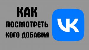 Как посмотреть кого добавил вконтакте