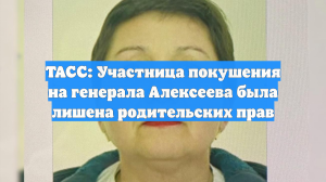 ТАСС: Участница покушения на генерала Алексеева была лишена родительских прав