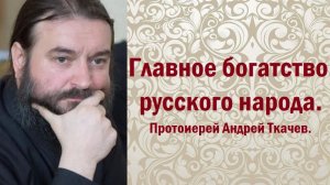 Главное богатство русского народа. Протоиерей Андрей Ткачев.