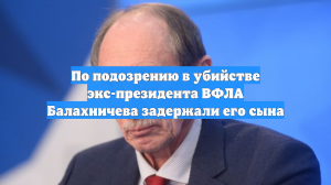 По подозрению в убийстве экс-президента ВФЛА Балахничева задержали его сына