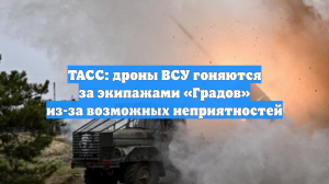 ТАСС: дроны ВСУ гоняются за экипажами «Градов» из-за возможных неприятностей