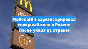 Роспатент: Сеть ресторанов McDonald’s зарегистрировала товарный знак в России