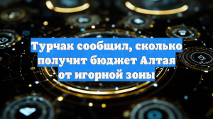 Турчак сообщил, сколько получит бюджет Алтая от игорной зоны