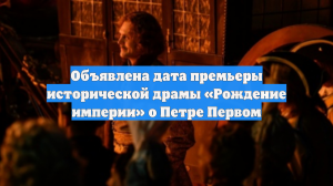 Объявлена дата премьеры исторической драмы «Рождение империи» о Петре Первом